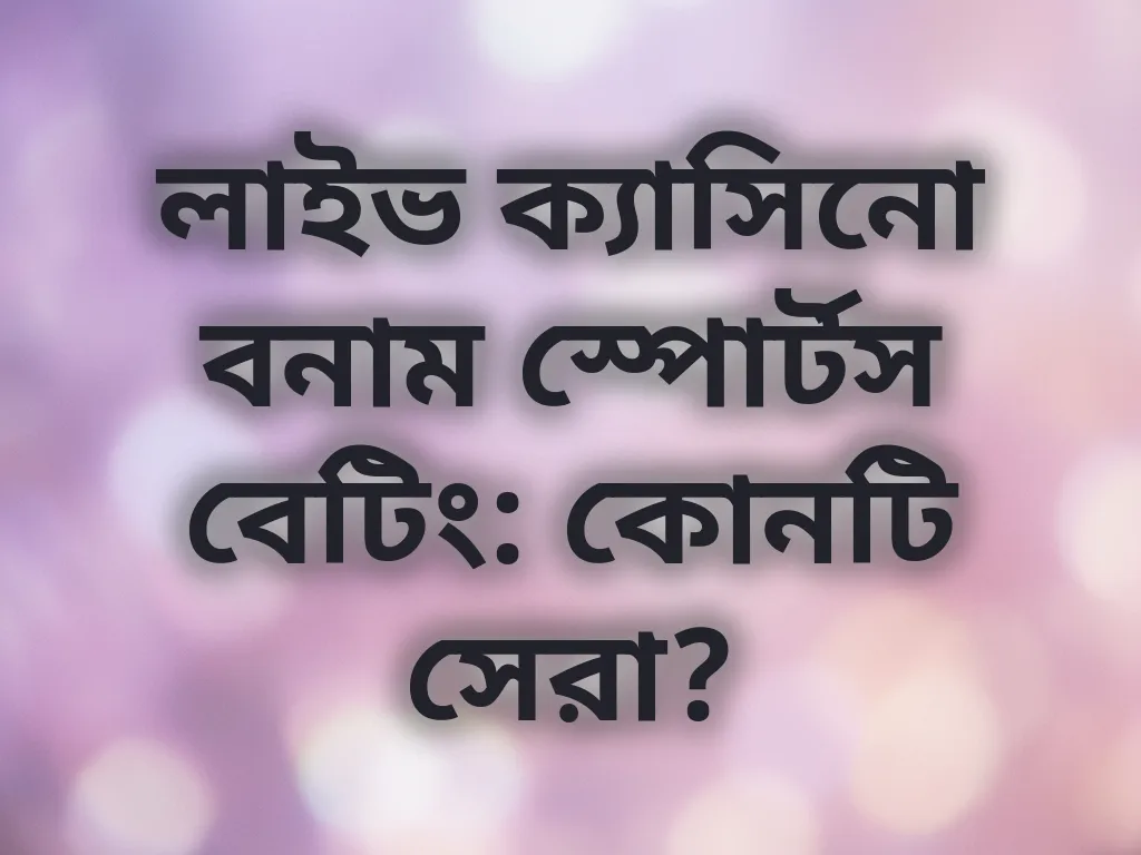 লাইভ ক্যাসিনো বনাম স্পোর্টস বেটিং: কোনটি সেরা?